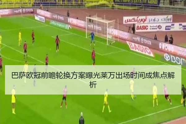 巴萨欧冠前瞻轮换方案曝光莱万出场时间成焦点解析 | XINGKONGSPORTS